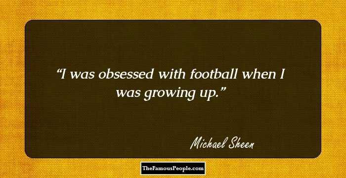 I was obsessed with football when I was growing up.