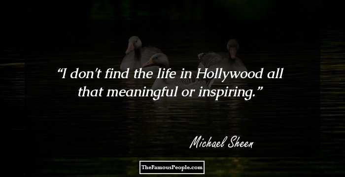 I don't find the life in Hollywood all that meaningful or inspiring.