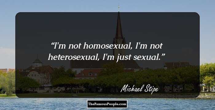 I'm not homosexual, I'm not heterosexual, I'm just sexual.