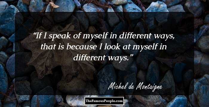If I speak of myself in different ways, that is because I look at myself in different ways.