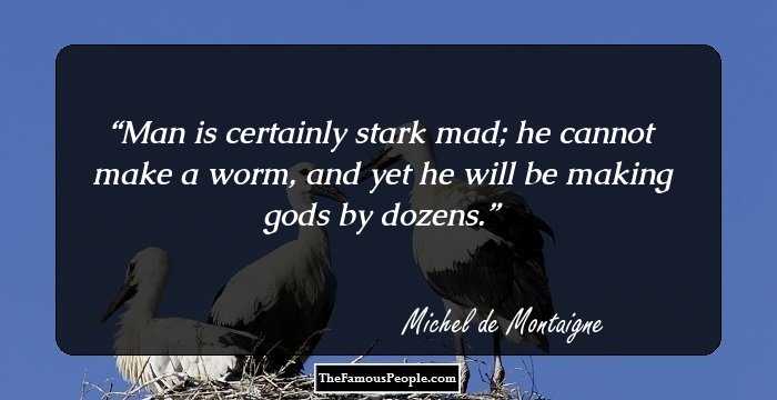 Man is certainly stark mad; he cannot make a worm, and yet he will be making gods by dozens.