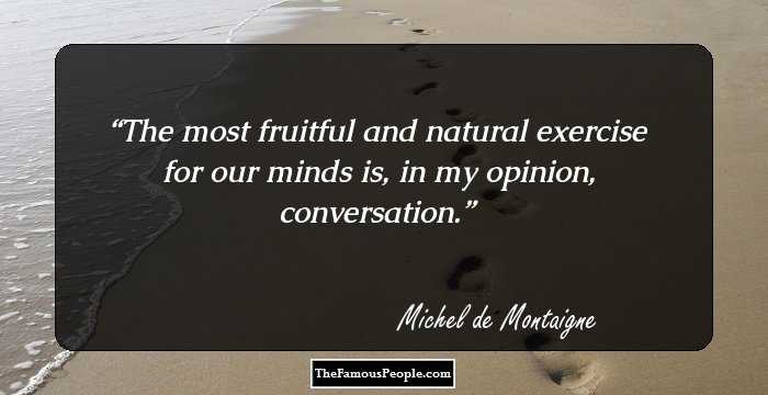 The most fruitful and natural exercise for our minds is, in my opinion, conversation.