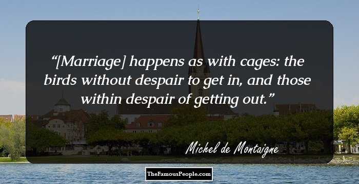 [Marriage] happens as with cages: the birds without despair to get in, and those within despair of getting out.