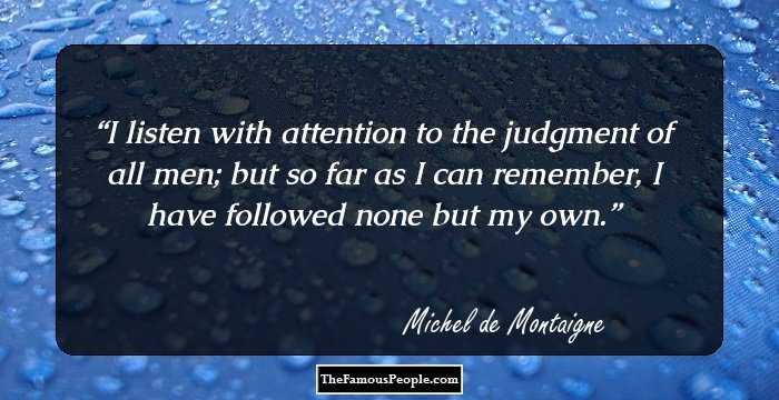 I listen with attention to the judgment of all men;
but so far as I can remember,
I have followed none but my own.