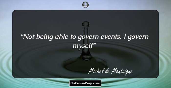 Not being able to govern events, I govern myself