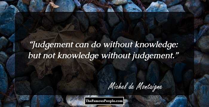 Judgement can do without knowledge: but not knowledge without judgement.