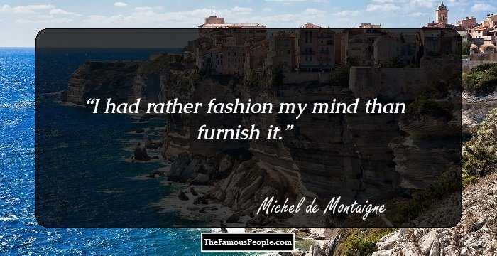 I had rather fashion my mind than furnish it.