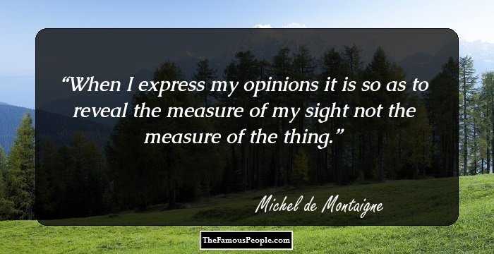 When I express my opinions it is so as to reveal the measure of my sight not the measure of the thing.