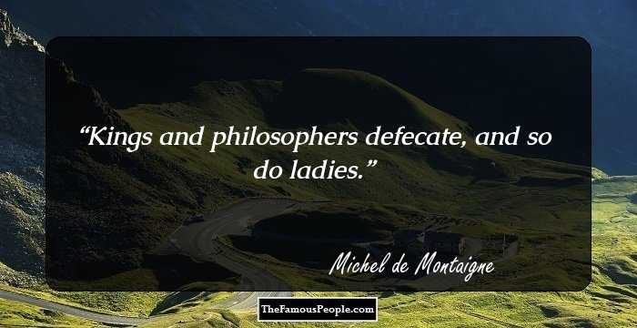 Kings and philosophers defecate, and so do ladies.