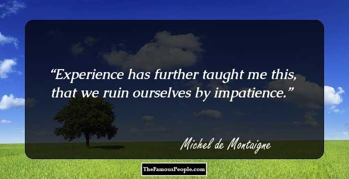 Experience has further taught me this, that we ruin ourselves by impatience.