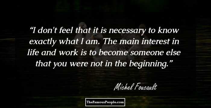 I don't feel that it is necessary to know exactly what I am. The main interest in life and work is to become someone else that you were not in the beginning.