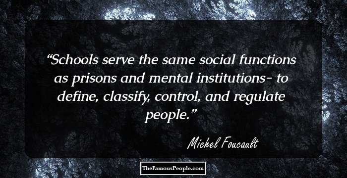 Schools serve the same social functions as prisons and mental institutions- to define, classify, control, and regulate people.