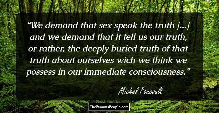 We demand that sex speak the truth [...] and we demand that it tell us our truth, or rather, the deeply buried truth of that truth about ourselves wich we think we possess in our immediate consciousness.