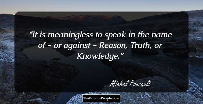 It is meaningless to speak in the name of - or against - Reason, Truth, or Knowledge.