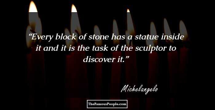 Every block of stone has a statue inside it and it is the task of the sculptor to discover it.