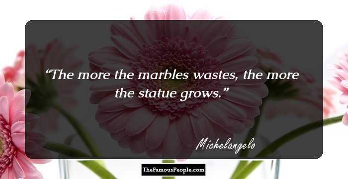 The more the marbles wastes, the more the statue grows.