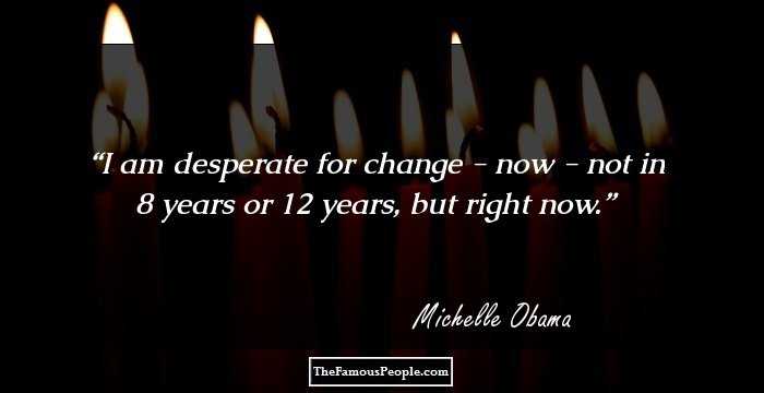 I am desperate for change - now - not in 8 years or 12 years, but right now.