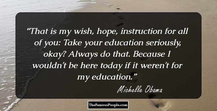 That is my wish, hope, instruction for all of you: Take your education seriously, okay? Always do that. Because I wouldn't be here today if it weren't for my education.