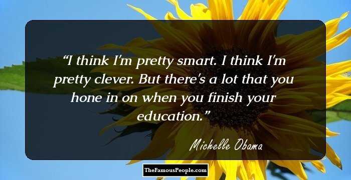 I think I'm pretty smart. I think I'm pretty clever. But there's a lot that you hone in on when you finish your education.