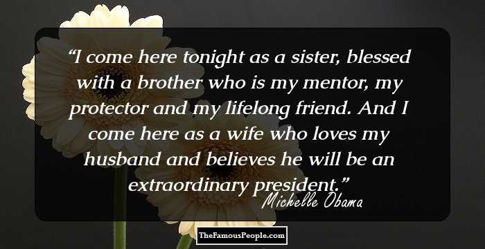 I come here tonight as a sister, blessed with a brother who is my mentor, my protector and my lifelong friend. And I come here as a wife who loves my husband and believes he will be an extraordinary president.