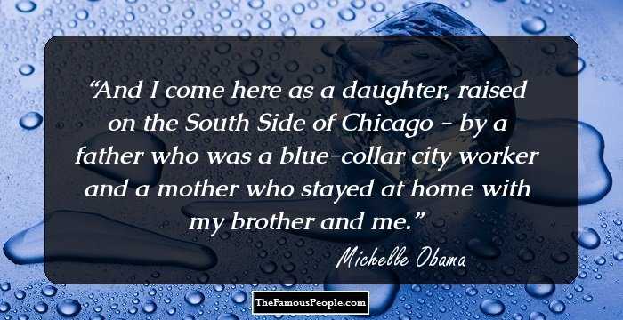 And I come here as a daughter, raised on the South Side of Chicago - by a father who was a blue-collar city worker and a mother who stayed at home with my brother and me.