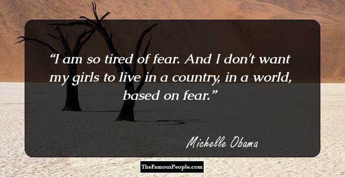 I am so tired of fear. And I don't want my girls to live in a country, in a world, based on fear.