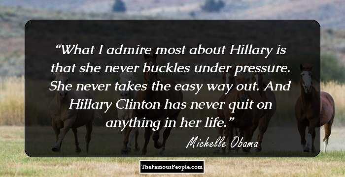 What I admire most about Hillary is that she never buckles under pressure. She never takes the easy way out. And Hillary Clinton has never quit on anything in her life.