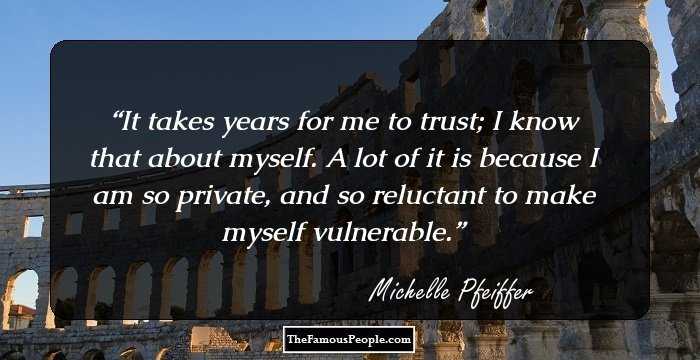 It takes years for me to trust; I know that about myself. A lot of it is because I am so private, and so reluctant to make myself vulnerable.
