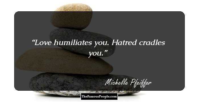 Love humiliates you. Hatred cradles you.