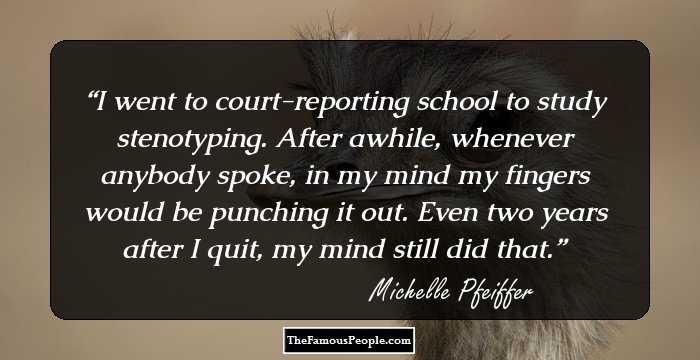 I went to court-reporting school to study stenotyping. After awhile, whenever anybody spoke, in my mind my fingers would be punching it out. Even two years after I quit, my mind still did that.