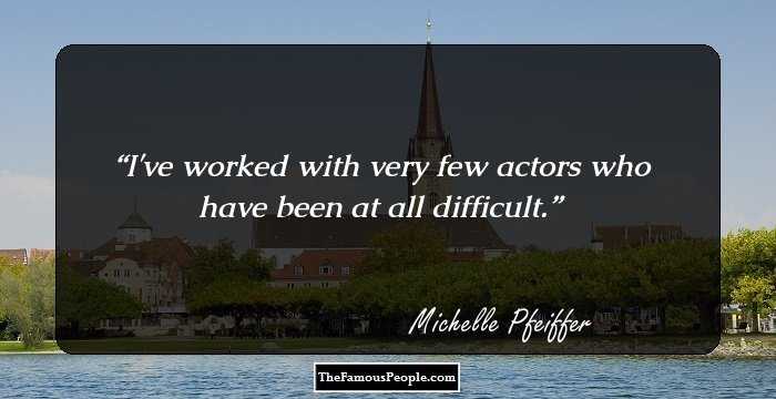 I've worked with very few actors who have been at all difficult.