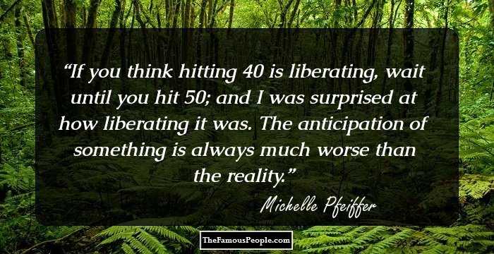 If you think hitting 40 is liberating, wait until you hit 50; and I was surprised at how liberating it was. The anticipation of something is always much worse than the reality.