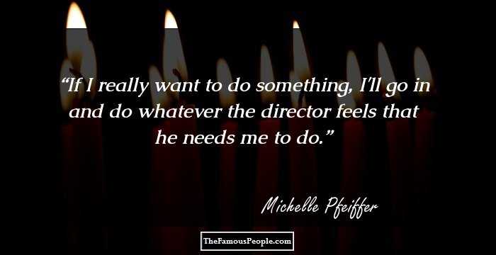 If I really want to do something, I'll go in and do whatever the director feels that he needs me to do.