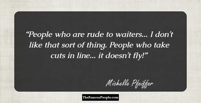 People who are rude to waiters... I don't like that sort of thing. People who take cuts in line... it doesn't fly!