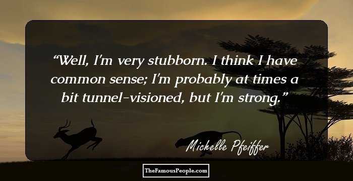 Well, I'm very stubborn. I think I have common sense; I'm probably at times a bit tunnel-visioned, but I'm strong.