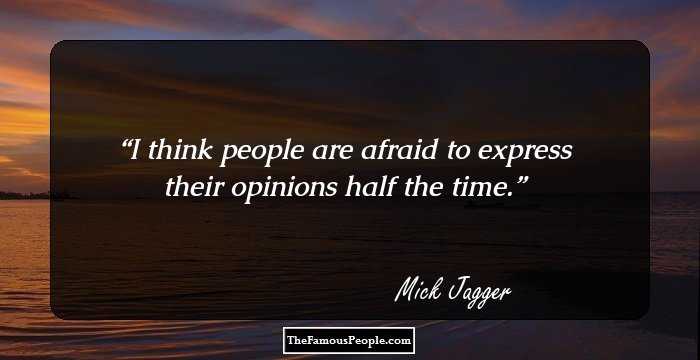 I think people are afraid to express their opinions half the time.