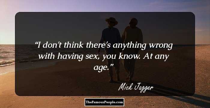I don't think there's anything wrong with having sex, you know. At any age.