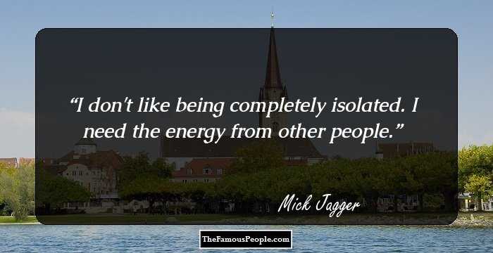 I don't like being completely isolated. I need the energy from other people.