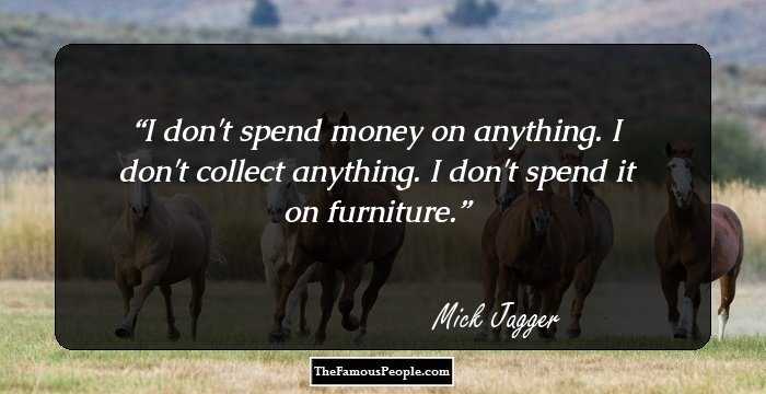 I don't spend money on anything. I don't collect anything. I don't spend it on furniture.