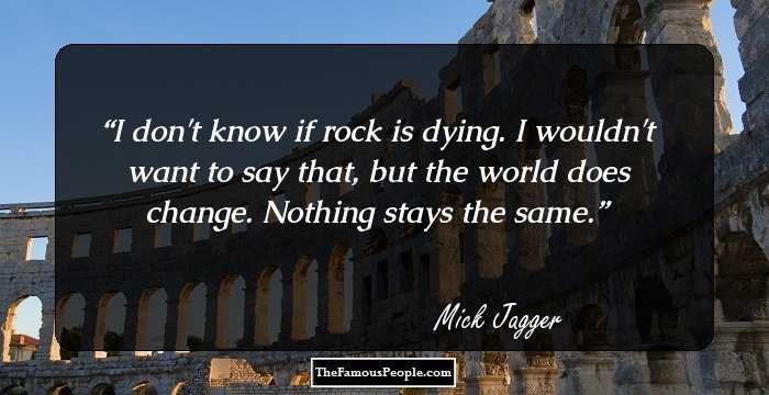 I don't know if rock is dying. I wouldn't want to say that, but the world does change. Nothing stays the same.