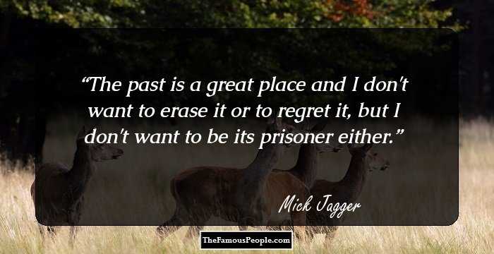 The past is a great place and I don't want to erase it or to regret it, but I don't want to be its prisoner either.