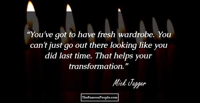 You've got to have fresh wardrobe. You can't just go out there looking like you did last time. That helps your transformation.