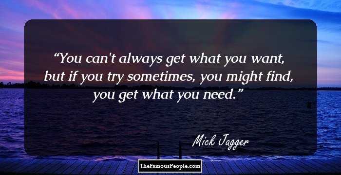 You can't always get what you want, but if you try sometimes, you might find, you get what you need.