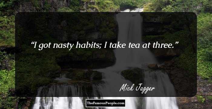 I got nasty habits; I take tea at three.