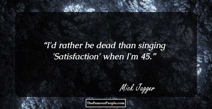 I'd rather be dead than singing 'Satisfaction' when I'm 45.