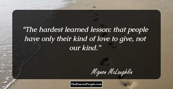 The hardest learned lesson: that people have only their kind of love to give, not our kind.