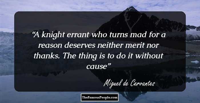 A knight errant who turns mad for a reason deserves neither merit nor thanks. The thing is to do it without cause