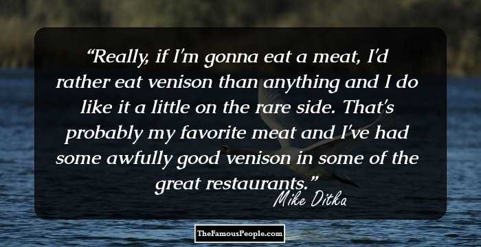 Really, if I'm gonna eat a meat, I'd rather eat venison than anything and I do like it a little on the rare side. That's probably my favorite meat and I've had some awfully good venison in some of the great restaurants.