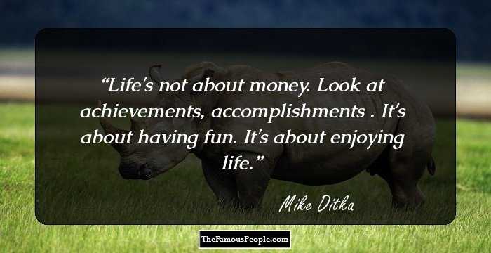 Life's not about money. Look at achievements, accomplishments . It's about having fun. It's about enjoying life.