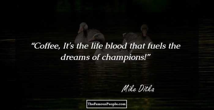 Coffee, It's the life blood that fuels the dreams of champions!
